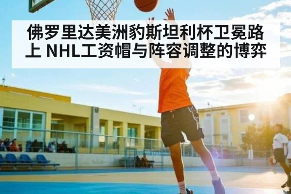 佛罗里达美洲豹斯坦利杯卫冕路上 NHL工资帽与阵容调整的博弈