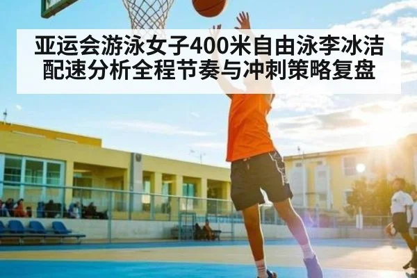 亚运会游泳女子400米自由泳李冰洁配速分析全程节奏与冲刺策略复盘
