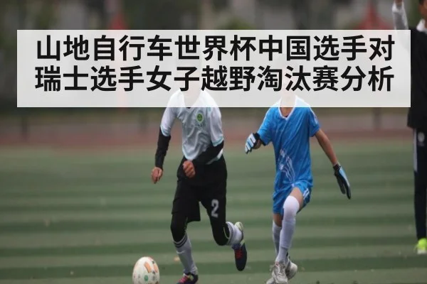 山地自行车世界杯中国选手对瑞士选手女子越野淘汰赛分析