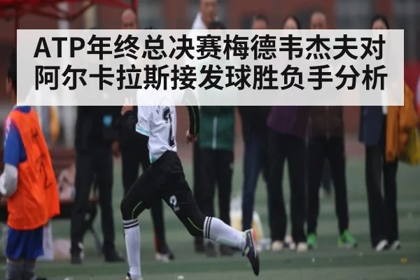 ATP年终总决赛梅德韦杰夫对阿尔卡拉斯接发球胜负手分析