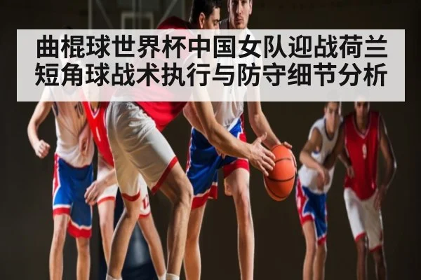曲棍球世界杯中国女队迎战荷兰短角球战术执行与防守细节分析